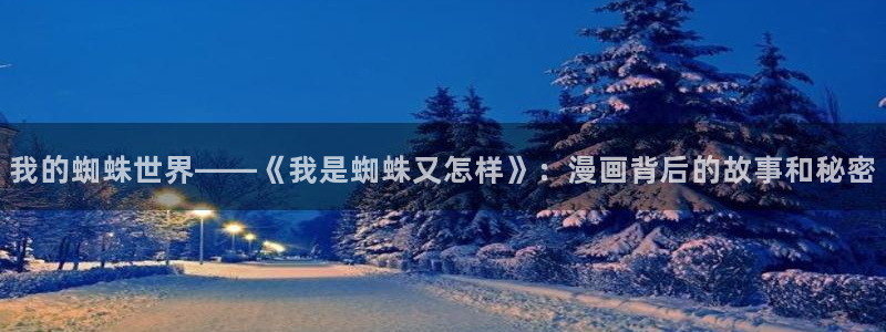 斗罗大陆漫画完整免费观看下拉式奇漫屋：我的蜘蛛世界——《我是蜘蛛又怎样》：漫画背后的故事和秘密