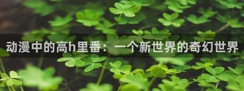 经久漫画下拉式奇漫屋：动漫中的高h里番：一个新世界的奇幻世界