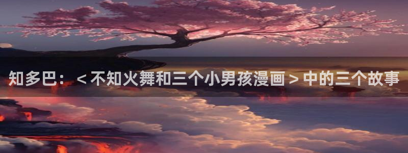 奇漫屋免费观看漫画：知多巴：＜不知火舞和三个小男孩漫画＞中的三个故事