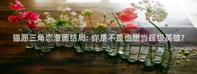 奇漫屋漫画下拉式古风漫画软件：猫愿三角恋漫画结局: 你是不是也想当超级英雄?